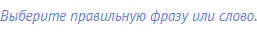 Выберите правильную фразу или слово.