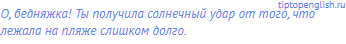 О, бедняжка! Ты получила солнечный удар от того, что