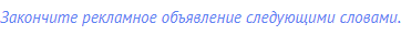 Закончите рекламное объявление следующими словами.