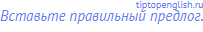 Вставьте правильный предлог.