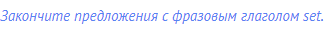 Закончите предложения с фразовым глаголом set.