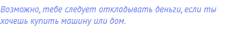 Возможно, тебе следует откладывать деньги, если ты