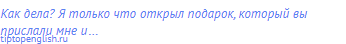 Как дела? Я только что открыл подарок, который вы