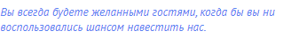вы всегда будете желанными гостями, когда бы вы ни