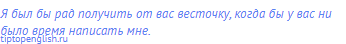 Я был бы рад получить от вас весточку, когда бы у вас ни