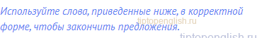 Используйте слова, приведенные ниже, в корректной