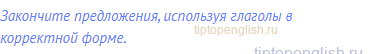 Закончите предложения, используя глаголы в корректной