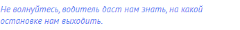 Не волнуйтесь, водитель даст нам знать, на какой