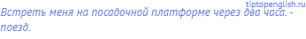Встреть меня на посадочной платформе через два часа. -