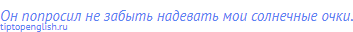 Он попросил не забыть надевать мои солнечные очки.