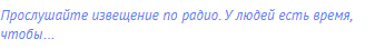 Прослушайте извещение по радио. У людей есть время,