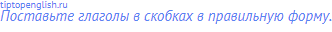 Поставьте глаголы в скобках в правильную форму.