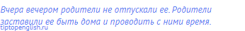 Вчера вечером родители не отпускали ее. Родители