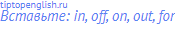 Вставьте: in, off, on, out, for
