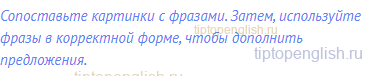 Сопоставьте картинки с фразами. Затем, используйте