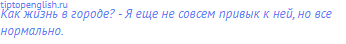 Как жизнь в городе? - Я еще не совсем привык к ней, но все