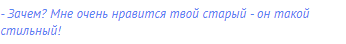 - Зачем? Мне очень нравится твой старый - он такой