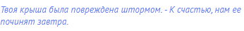 Твоя крыша была повреждена штормом. - К счастью, нам ее
