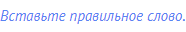 Вставьте правильное слово.