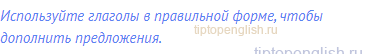 Используйте глаголы в правильной форме, чтобы