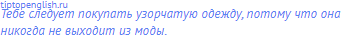 Тебе следует покупать узорчатую одежду, потому что она