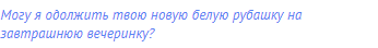 Могу я одолжить твою новую белую рубашку на завтрашнюю