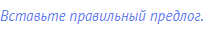 Вставьте правильный предлог.