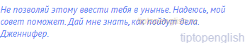 Не позволяй этому ввести тебя в унынье. Надеюсь, мой