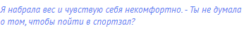 Я набрала вес и чувствую себя некомфортно. - Ты не