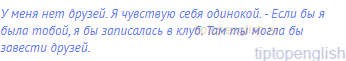 У меня нет друзей. Я чувствую себя одинокой. - Если бы я