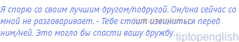 Я спорю со своим лучшим другом/подругой. Он/она сейчас