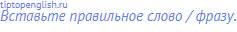 Вставьте правильное слово / фразу.