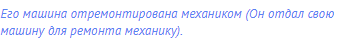 Его машина отремонтирована механиком (Он отдал свою