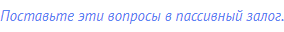 Поставьте эти вопросы в пассивный залог.