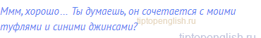 Ммм, хорошо… Ты думаешь, он сочетается с моими туфлями