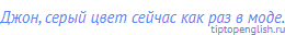 Джон, серый цвет сейчас как раз в моде.