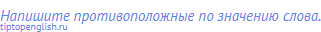 Напишите противоположные по значению слова.