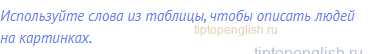 Используйте слова из таблицы, чтобы описать людей на