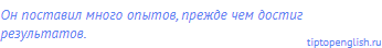 Он поставил много опытов, прежде чем достиг