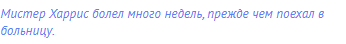 Мистер Харрис болел много недель, прежде чем поехал в