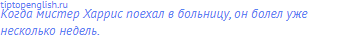 Когда мистер Харрис поехал в больницу, он болел уже