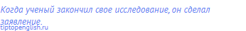 Когда ученый закончил свое исследование, он сделал