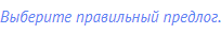 Выберите правильный предлог.