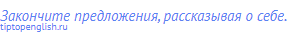 Закончите предложения, рассказывая о себе.