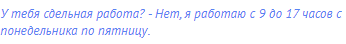 У тебя сдельная работа? - Нет, я работаю с 9 до 17 часов с