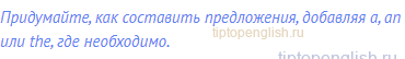 Придумайте, как составить предложения, добавляя a, an