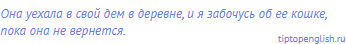 Она уехала в свой дем в деревне, и я забочусь об ее
