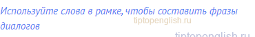 Используйте слова в рамке, чтобы составить фразы
