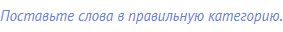 Поставьте слова в правильную категорию.