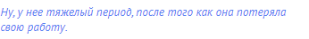 Ну, у нее тяжелый период, после того как она потеряла